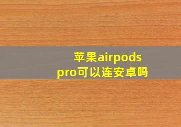 苹果airpods pro可以连安卓吗